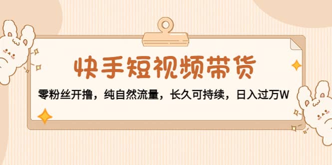 快手短视频带货：零粉丝开撸，纯自然流量，长久可持续多客网创-网创项目资源站-副业项目-创业项目-搞钱项目多客网创
