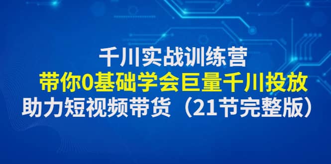 千川实战训练营：带你0基础学会巨量千川投放，助力短视频带货（21节完整版）多客网创-网创项目资源站-副业项目-创业项目-搞钱项目多客网创