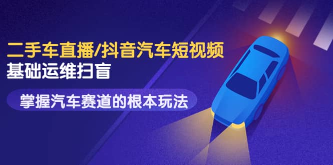 二手车直播/抖音汽车短视频基础运维扫盲，掌握汽车赛道的根本玩法多客网创-网创项目资源站-副业项目-创业项目-搞钱项目多客网创