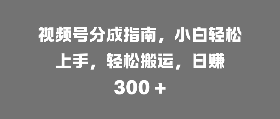 视频号分成指南，小白轻松上手，轻松搬运，日赚 300 +多客网创-网创项目资源站-副业项目-创业项目-搞钱项目多客网创