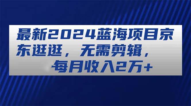 最新2024蓝海项目京东逛逛，无需剪辑，每月收入2万+多客网创-网创项目资源站-副业项目-创业项目-搞钱项目多客网创