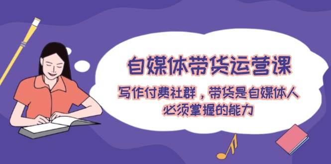 自媒体带货运营课：写作付费社群，带货是自媒体人必须掌握的能力多客网创-网创项目资源站-副业项目-创业项目-搞钱项目多客网创