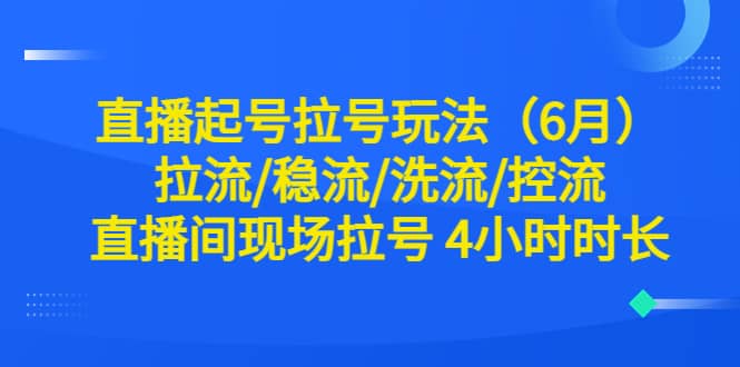 直播起号拉号玩法（6月）拉流/稳流/洗流/控流 直播间现场拉号 4小时时长多客网创-网创项目资源站-副业项目-创业项目-搞钱项目多客网创