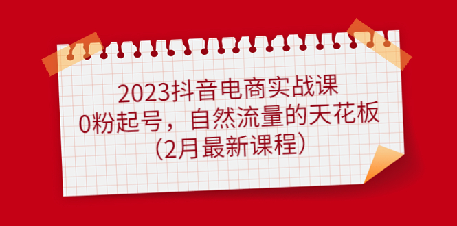 2023抖音电商实战课：0粉起号，自然流量的天花板（2月最新课程）多客网创-网创项目资源站-副业项目-创业项目-搞钱项目多客网创