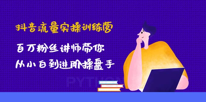抖音流量实操训练营：百万粉丝讲师带你从小白到进阶操盘手多客网创-网创项目资源站-副业项目-创业项目-搞钱项目多客网创