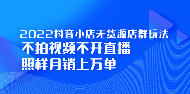 2022抖音小店无货源店群玩法,不拍视频不开直播照样月销上万单多客网创-网创项目资源站-副业项目-创业项目-搞钱项目多客网创