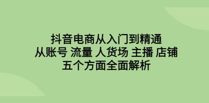 抖音电商从入门到精通，从账号 流量 人货场 主播 店铺五个方面全面解析多客网创-网创项目资源站-副业项目-创业项目-搞钱项目多客网创