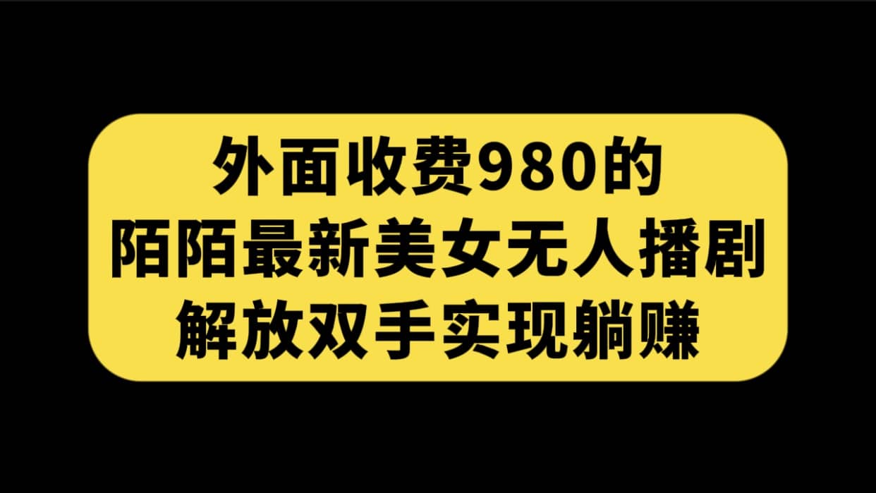 外面收费980陌陌最新美女无人播剧玩法 解放双手实现躺赚（附100G影视资源）多客网创-网创项目资源站-副业项目-创业项目-搞钱项目多客网创