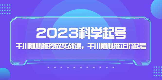 2023科学起号，千川随心推投放实战课，千川随心推正价起号多客网创-网创项目资源站-副业项目-创业项目-搞钱项目多客网创