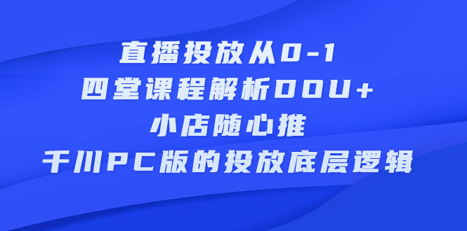 直播投放从0-1，四堂课程解析DOU+、小店随心推、千川PC版的投放底层逻辑多客网创-网创项目资源站-副业项目-创业项目-搞钱项目多客网创