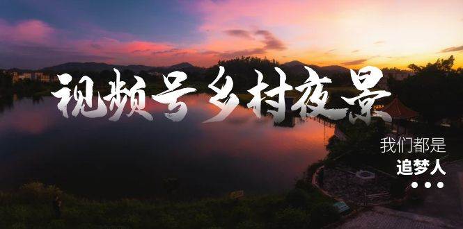 视频号乡村夜景治愈视频课程,一条龙实操玩法(教程+素材+软件)多客网创-网创项目资源站-副业项目-创业项目-搞钱项目多客网创