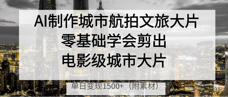 AI制作城市航拍文旅大片，零基础学会剪出电影级城市大片，单日变现1500+多客网创-网创项目资源站-副业项目-创业项目-搞钱项目多客网创
