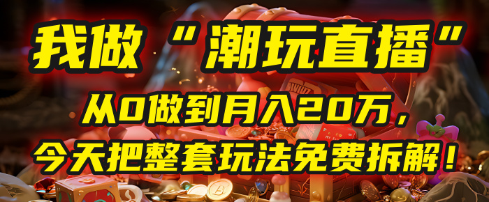 做“潮玩直播”,从0做到月入20万,今天把整套玩法免费拆解!多客网创-网创项目资源站-副业项目-创业项目-搞钱项目多客网创