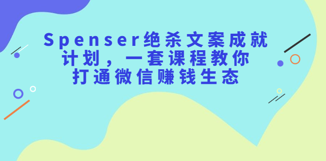 Spenser绝杀文案成就计划，一套课程教你打通微信赚钱生态多客网创-网创项目资源站-副业项目-创业项目-搞钱项目多客网创