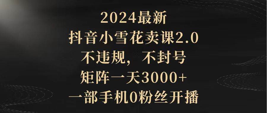 2024最新抖音小雪花卖课2.0 不违规 不封号 矩阵一天3000+一部手机0粉丝开播多客网创-网创项目资源站-副业项目-创业项目-搞钱项目多客网创