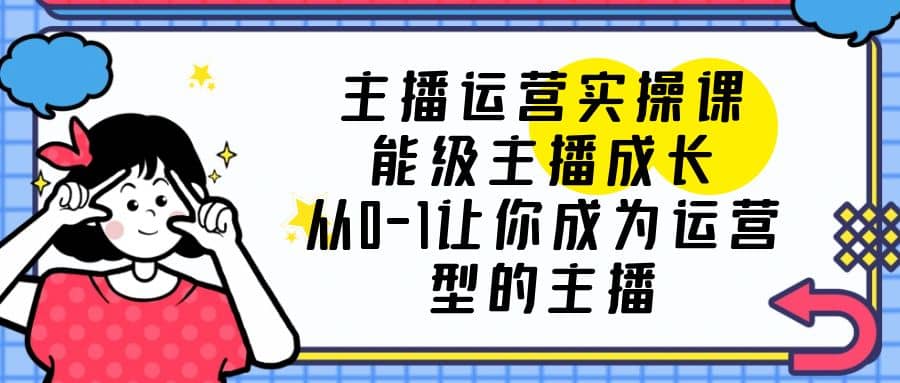 主播运营实操课，能级-主播成长，从0-1让你成为运营型的主播多客网创-网创项目资源站-副业项目-创业项目-搞钱项目多客网创