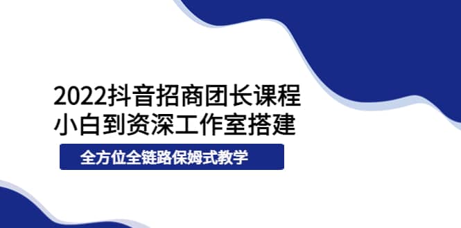 2022抖音招商团长课程，从小白到资深工作室搭建，全方位全链路保姆式教学多客网创-网创项目资源站-副业项目-创业项目-搞钱项目多客网创
