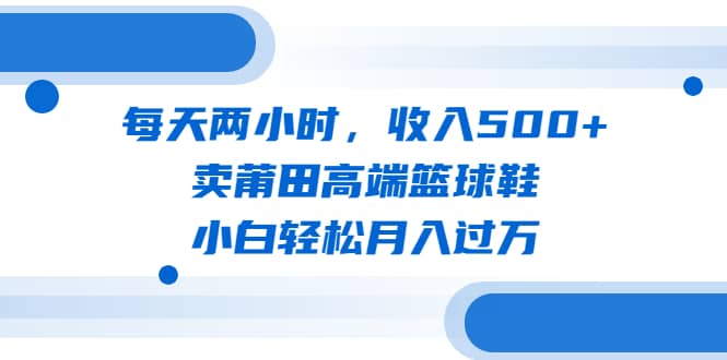 每天两小时,收入500+,卖莆田高端篮球鞋,小白轻松月入过万(教程+素材)多客网创-网创项目资源站-副业项目-创业项目-搞钱项目多客网创