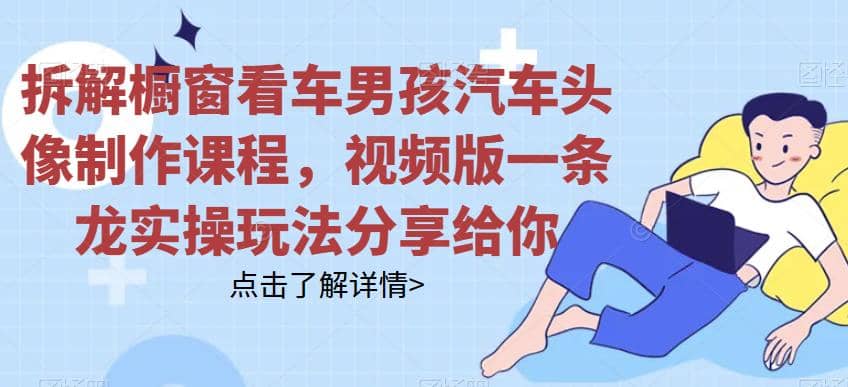 拆解橱窗看车男孩汽车头像制作课程，视频版一条龙实操玩法分享给你多客网创-网创项目资源站-副业项目-创业项目-搞钱项目多客网创