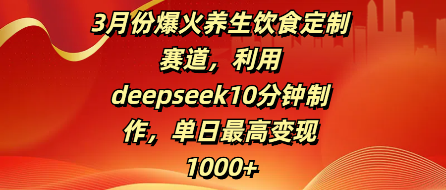 3月份爆火养生饮食定制赛道，利用deepseek10分钟制作，单日最高变现1000+多客网创-网创项目资源站-副业项目-创业项目-搞钱项目多客网创