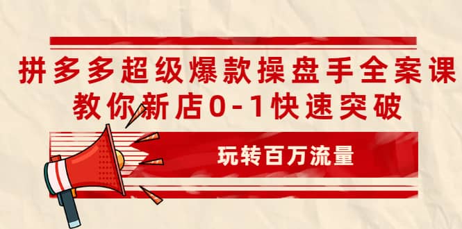 拼多多超级爆款操盘手全案课，教你新店0-1快速突破，玩转百万流量多客网创-网创项目资源站-副业项目-创业项目-搞钱项目多客网创