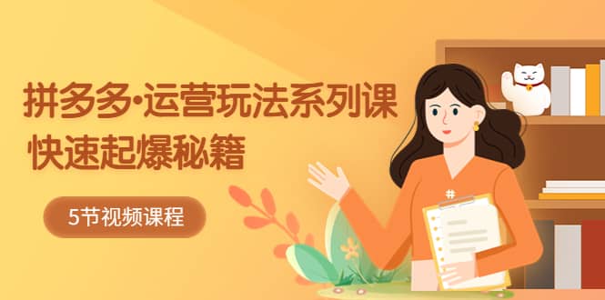 2023拼多多-运营玩法系列课：快速起爆秘籍（5节视频课）多客网创-网创项目资源站-副业项目-创业项目-搞钱项目多客网创
