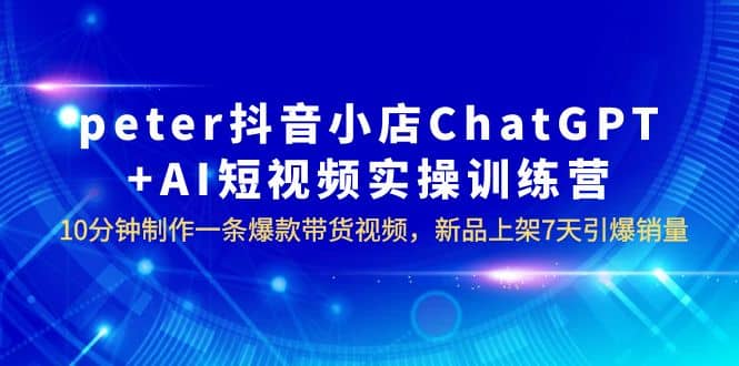 peter抖音小店ChatGPT+AI短视频实训 10分钟做一条爆款带货视频 7天引爆销量多客网创-网创项目资源站-副业项目-创业项目-搞钱项目多客网创
