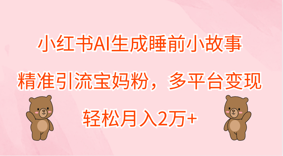 小红书AI生成睡前小故事，精准引流宝妈粉，轻松月入2万+，多平台变现多客网创-网创项目资源站-副业项目-创业项目-搞钱项目多客网创