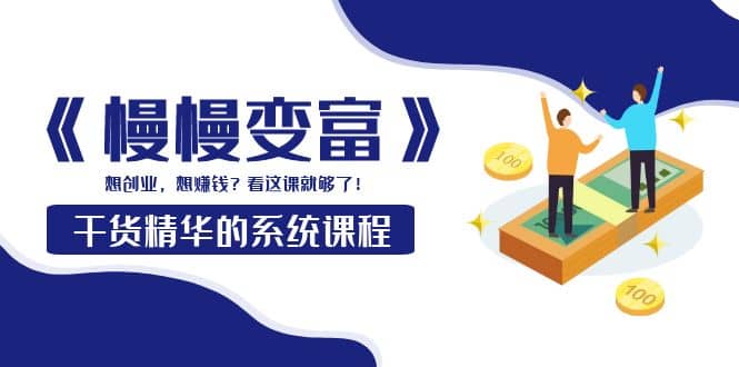 《慢慢变富》干货精华的系统课程：想创业，想赚钱？看这课就够了多客网创-网创项目资源站-副业项目-创业项目-搞钱项目多客网创