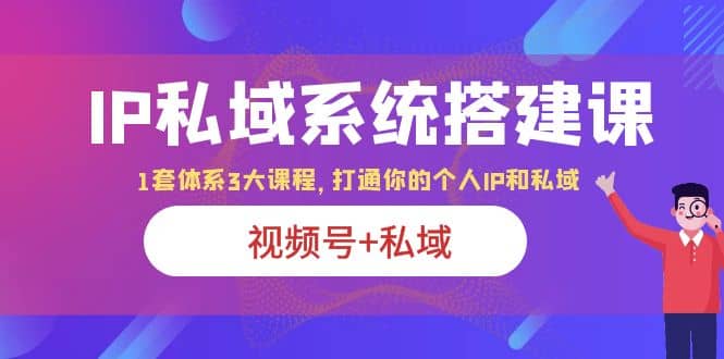 IP私域 系统搭建课，视频号+私域 1套 体系 3大课程，打通你的个人ip私域多客网创-网创项目资源站-副业项目-创业项目-搞钱项目多客网创
