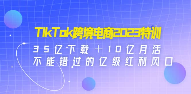 TikTok跨境电商2023特训:35亿下载+10亿月活,不能错过的亿级红利风口多客网创-网创项目资源站-副业项目-创业项目-搞钱项目多客网创