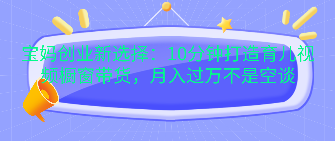 宝妈创业新选择：10分钟打造育儿视频橱窗带货，月入过万不是空谈多客网创-网创项目资源站-副业项目-创业项目-搞钱项目多客网创