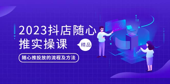 2023抖店随心推实操课，搞懂抖音小店随心推投放的流程及方法多客网创-网创项目资源站-副业项目-创业项目-搞钱项目多客网创