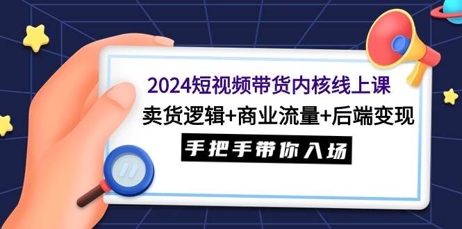 2024短视频带货内核线上课：卖货逻辑+商业流量+后端变现，手把手带你入场多客网创-网创项目资源站-副业项目-创业项目-搞钱项目多客网创