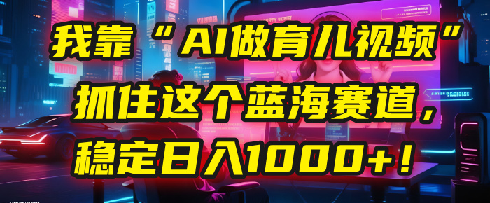 我靠“AI做育儿视频”，抓住这个蓝海赛道，稳定日入1000+！多客网创-网创项目资源站-副业项目-创业项目-搞钱项目多客网创
