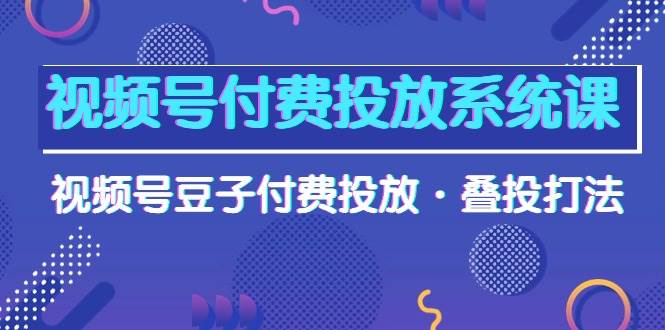 视频号付费投放系统课，视频号豆子付费投放·叠投打法（高清视频课）多客网创-网创项目资源站-副业项目-创业项目-搞钱项目多客网创