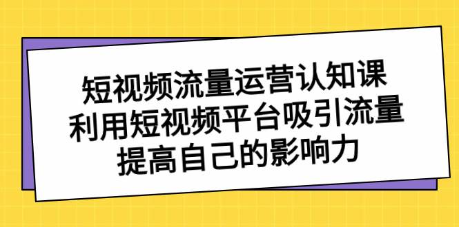 短视频流量-运营认知课，利用短视频平台吸引流量，提高自己的影响力多客网创-网创项目资源站-副业项目-创业项目-搞钱项目多客网创