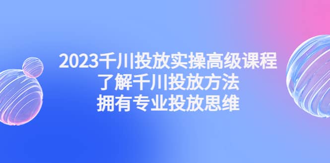 2023千川投放实操高级课程：了解千川投放方法，拥有专业投放思维多客网创-网创项目资源站-副业项目-创业项目-搞钱项目多客网创