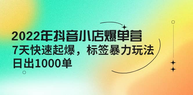 2022年抖音小店爆单营【更新10月】 7天快速起爆 标签玩法多客网创-网创项目资源站-副业项目-创业项目-搞钱项目多客网创