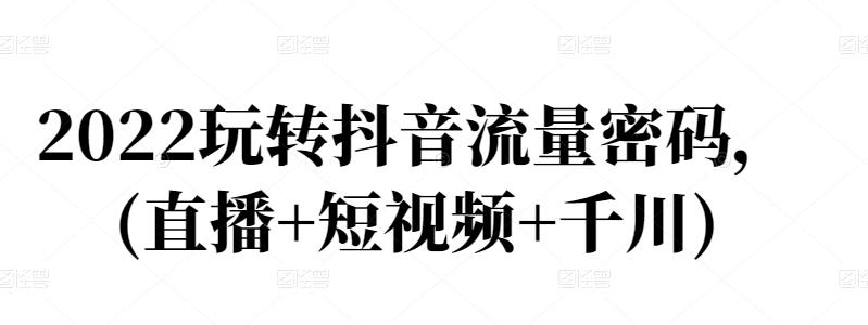 2022玩转抖音流量密码，(直播+短视频+千川)多客网创-网创项目资源站-副业项目-创业项目-搞钱项目多客网创