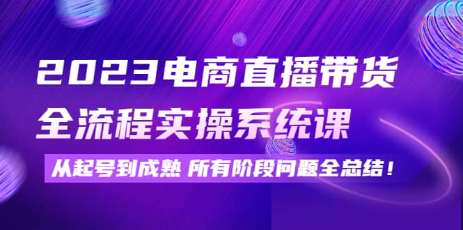 2023电商直播带货全流程实操系统课：从起号到成熟所有阶段问题全总结多客网创-网创项目资源站-副业项目-创业项目-搞钱项目多客网创