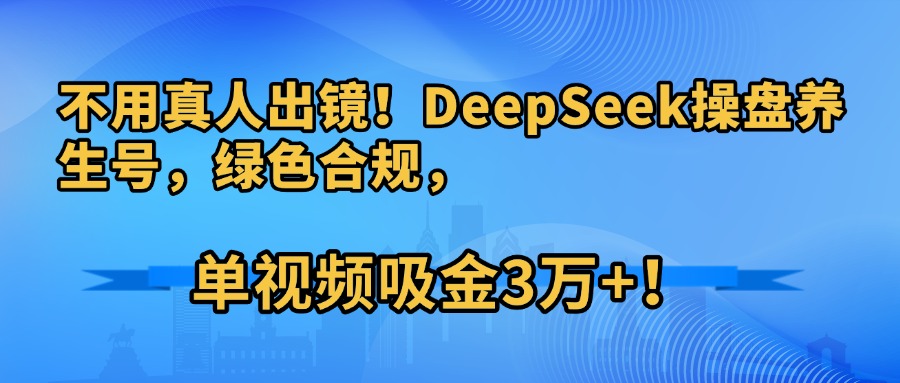 不用真人出镜！DeepSeek操盘养生号，绿色合规，单视频吸金3万+！多客网创-网创项目资源站-副业项目-创业项目-搞钱项目多客网创