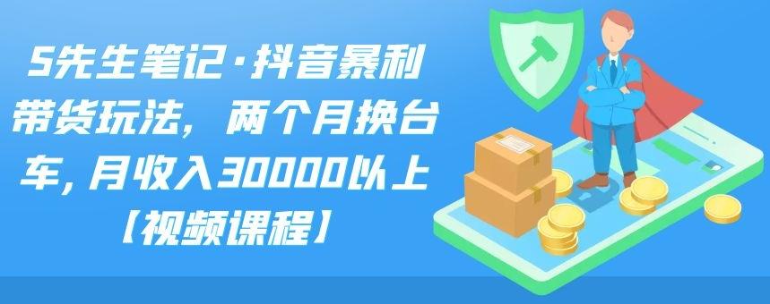 S先生笔记·抖音暴利带货玩法，两个月换台车,月收入30000以上【视频课程】多客网创-网创项目资源站-副业项目-创业项目-搞钱项目多客网创