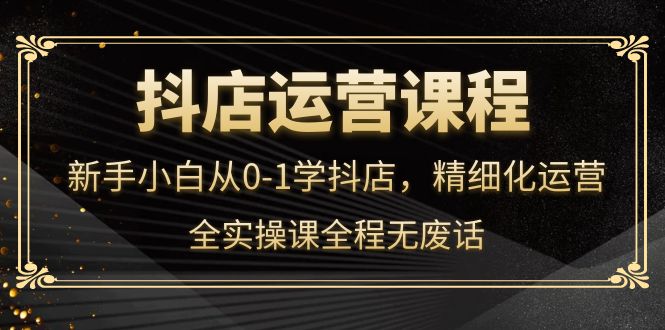 抖店运营，新手小白从0-1学抖店，精细化运营，全实操课全程无废话多客网创-网创项目资源站-副业项目-创业项目-搞钱项目多客网创
