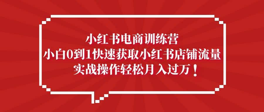 小红书电商训练营，小白0到1快速获取小红书店铺流量多客网创-网创项目资源站-副业项目-创业项目-搞钱项目多客网创