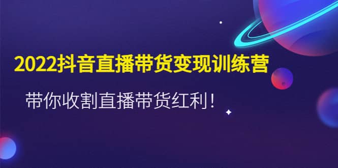 2022抖音直播带货变现训练营，带你收割直播带货红利多客网创-网创项目资源站-副业项目-创业项目-搞钱项目多客网创