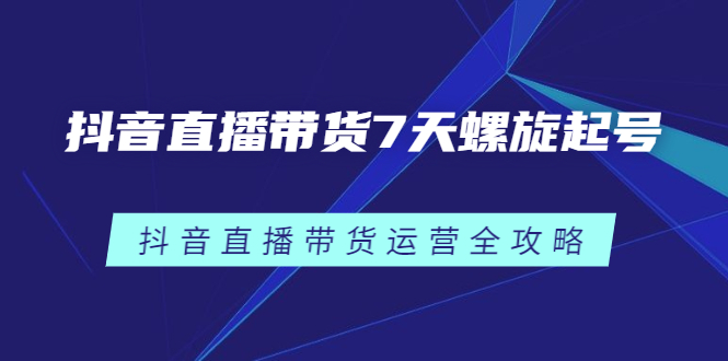 抖音直播带货7天螺旋起号，抖音直播带货运营全攻略多客网创-网创项目资源站-副业项目-创业项目-搞钱项目多客网创