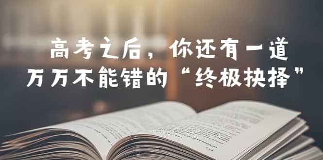 某公众号付费文章——高考-之后，你还有一道万万不能错的“终极抉择”多客网创-网创项目资源站-副业项目-创业项目-搞钱项目多客网创