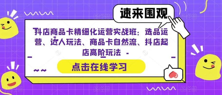 抖店商品卡精细化运营实操班：选品运营、达人玩法、商品卡自然流、抖店起店多客网创-网创项目资源站-副业项目-创业项目-搞钱项目多客网创
