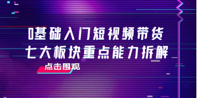 0基础入门短视频带货，七大板块重点能力拆解，7节精品课4小时干货多客网创-网创项目资源站-副业项目-创业项目-搞钱项目多客网创